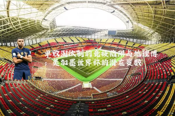 单败淘汰制的竞技陷阱与地理博弈：美加墨世界杯的潜在变数