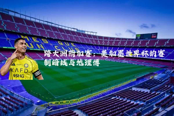跨大洲附加赛:美加墨世界杯的赛制暗线与地理博弈