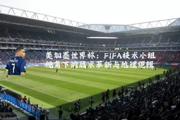 美加墨世界杯：FIFA技术小组视角下的战术革新与地理逻辑