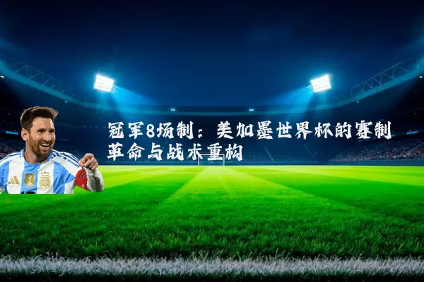 冠军8场制:美加墨世界杯的赛制革命与战术重构