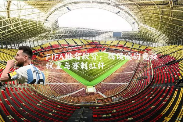 FIFA排名积分：被误读的竞技权重与赛制杠杆