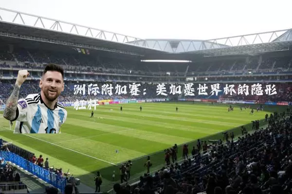 洲际附加赛:美加墨世界杯的隐形杠杆