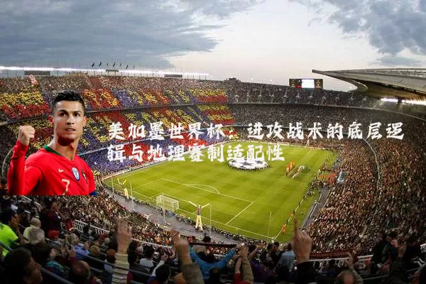 美加墨世界杯：进攻战术的底层逻辑与地理赛制适配性