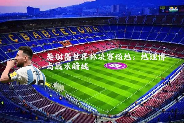 美加墨世界杯决赛场地:地理博弈与战术暗线
