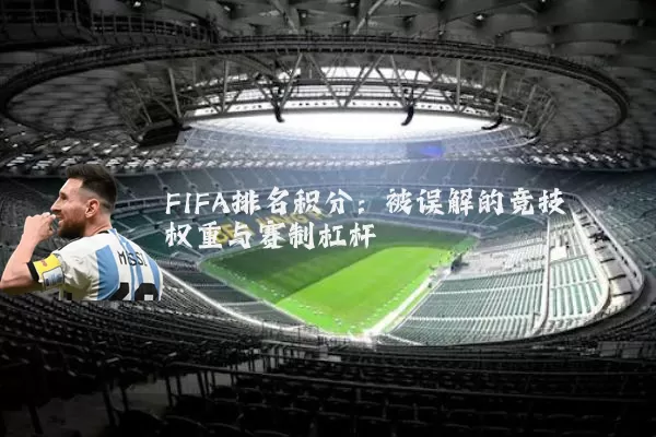 FIFA排名积分:被误解的竞技权重与赛制杠杆