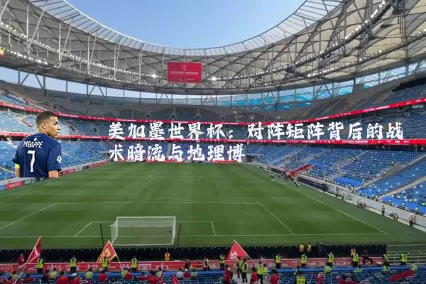 美加墨世界杯：对阵矩阵背后的战术暗流与地理博弈