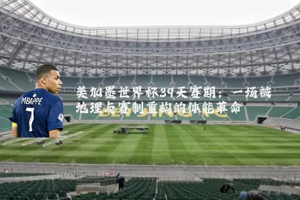 美加墨世界杯39天赛期：一场被地理与赛制重构的体能革命