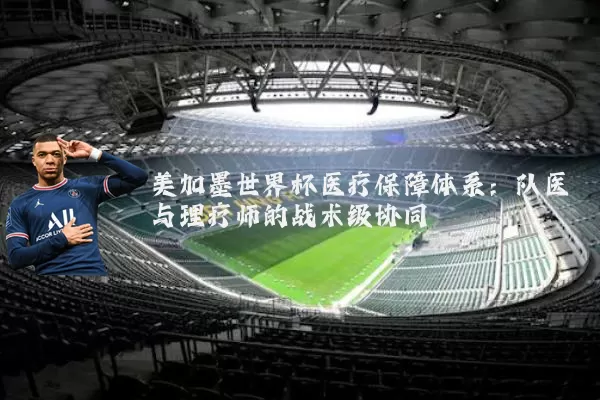 美加墨世界杯医疗保障体系:队医与理疗师的战术级协同