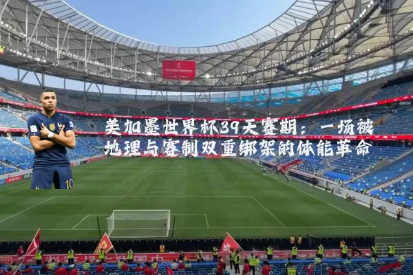 美加墨世界杯39天赛期：一场被地理与赛制双重绑架的体能革命