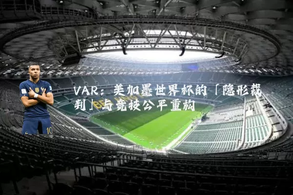 VAR：美加墨世界杯的「隐形裁判」与竞技公平重构
