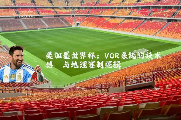 美加墨世界杯：VOR系统的技术博弈与地理赛制逻辑