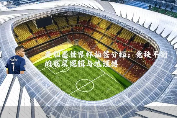 美加墨世界杯抽签分档：竞技平衡的底层逻辑与地理博弈