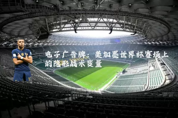 电子广告牌：美加墨世界杯赛场上的隐形战术变量