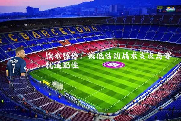 饮水暂停：被低估的战术支点与赛制适配性