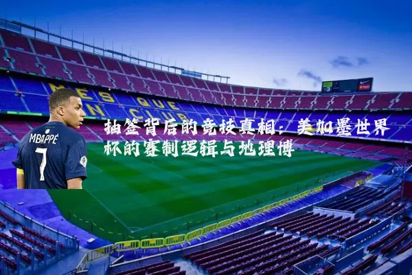 抽签背后的竞技真相：美加墨世界杯的赛制逻辑与地理博弈