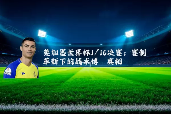 美加墨世界杯1/16决赛:赛制革新下的战术博弈真相