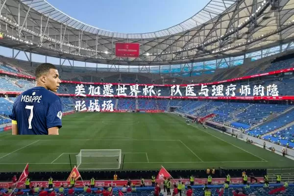 美加墨世界杯:队医与理疗师的隐形战场