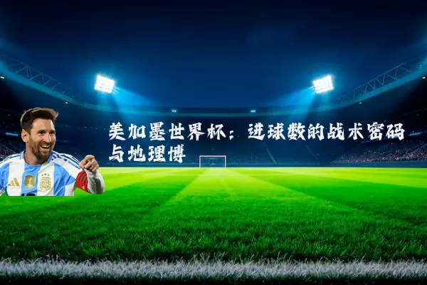 美加墨世界杯:进球数的战术密码与地理博弈