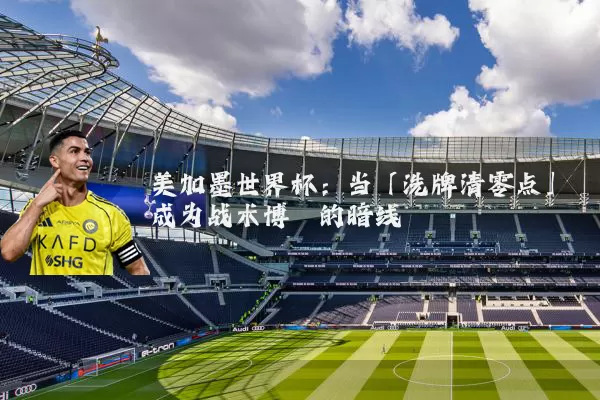 美加墨世界杯：当「洗牌清零点」成为战术博弈的暗线