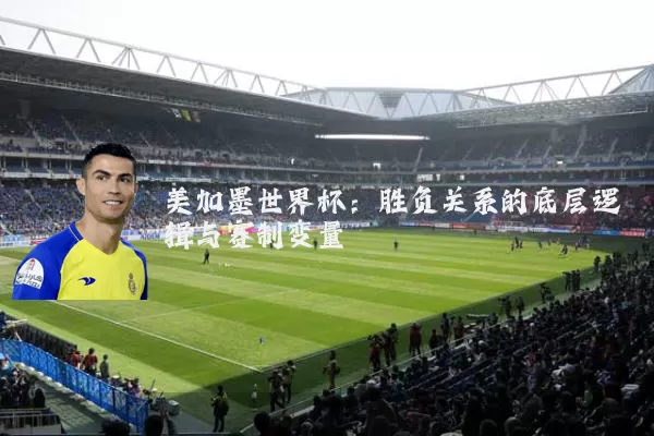 美加墨世界杯：胜负关系的底层逻辑与赛制变量