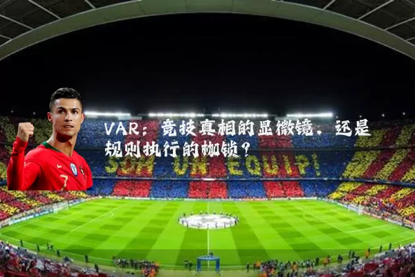 VAR：竞技真相的显微镜，还是规则执行的枷锁？