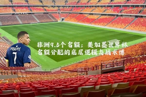 非洲9.5个名额:美加墨世界杯名额分配的底层逻辑与战术博弈