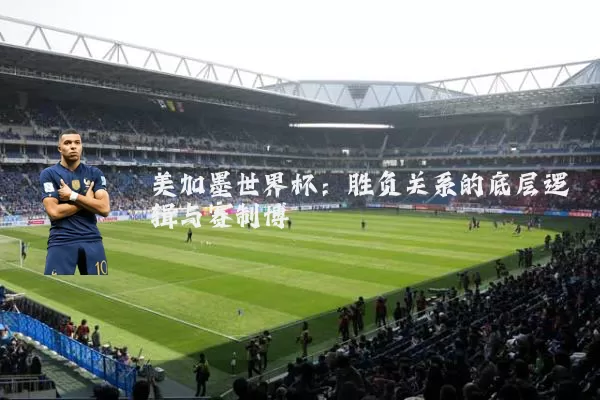 美加墨世界杯:胜负关系的底层逻辑与赛制博弈