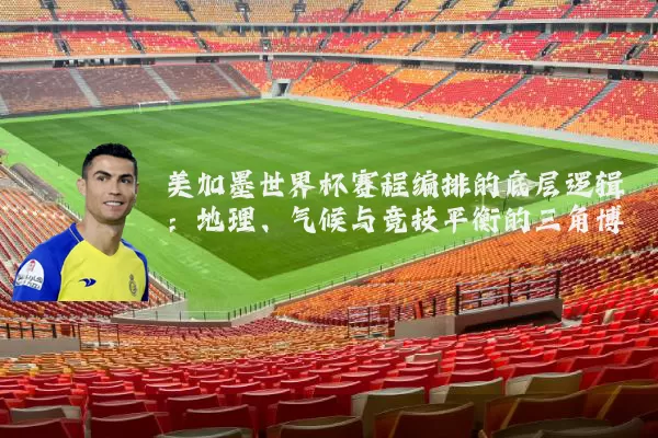 美加墨世界杯赛程编排的底层逻辑:地理、气候与竞技平衡的三角博弈