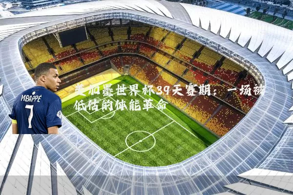 美加墨世界杯39天赛期:一场被低估的体能革命