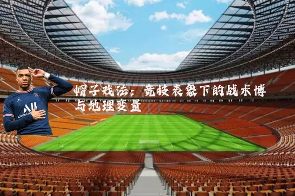 帽子戏法：竞技表象下的战术博弈与地理变量